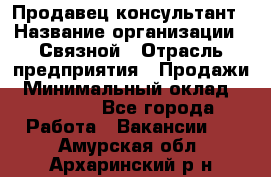 Продавец-консультант › Название организации ­ Связной › Отрасль предприятия ­ Продажи › Минимальный оклад ­ 27 000 - Все города Работа » Вакансии   . Амурская обл.,Архаринский р-н